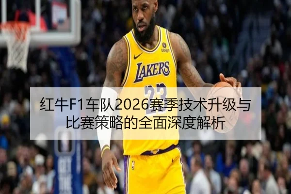 红牛F1车队2026赛季技术升级与比赛策略的全面深度解析