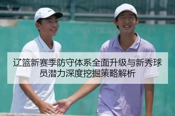 辽篮新赛季防守体系全面升级与新秀球员潜力深度挖掘策略解析